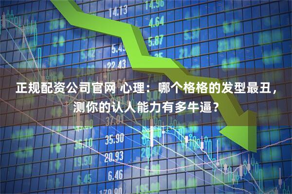 正规配资公司官网 心理：哪个格格的发型最丑，测你的认人能力有多牛逼？