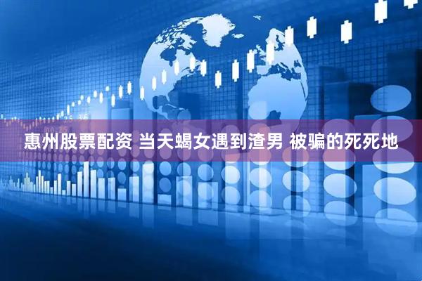 惠州股票配资 当天蝎女遇到渣男 被骗的死死地