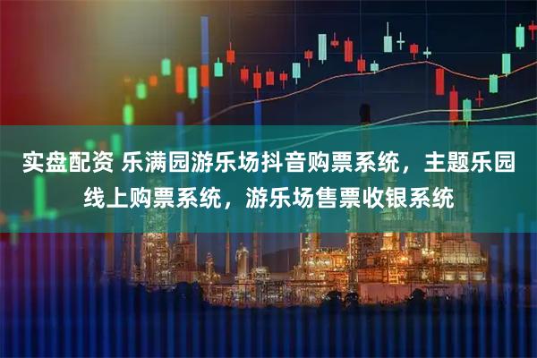 实盘配资 乐满园游乐场抖音购票系统，主题乐园线上购票系统，游乐场售票收银系统
