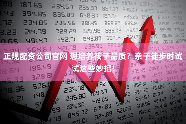 正规配资公司官网 想培养孩子品质？亲子徒步时试试这些妙招！