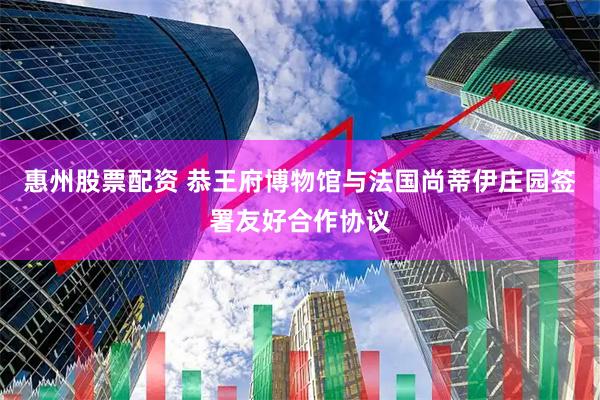 惠州股票配资 恭王府博物馆与法国尚蒂伊庄园签署友好合作协议