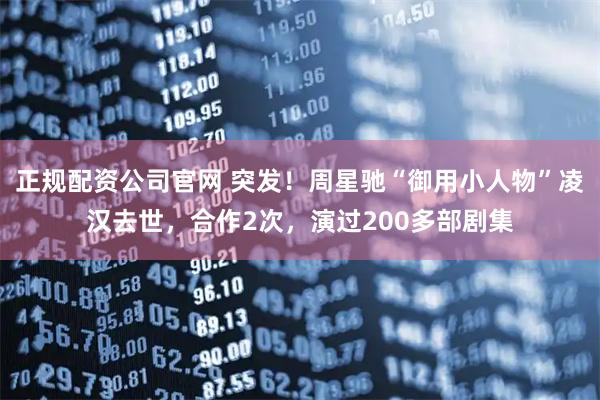 正规配资公司官网 突发！周星驰“御用小人物”凌汉去世，合作2次，演过200多部剧集