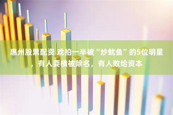 惠州股票配资 戏拍一半被“炒鱿鱼”的5位明星，有人耍横被除名，有人败给资本