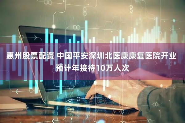 惠州股票配资 中国平安深圳北医康康复医院开业 预计年接待10万人次