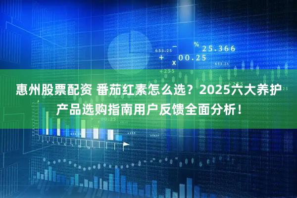 惠州股票配资 番茄红素怎么选？2025六大养护产品选购指南用户反馈全面分析！