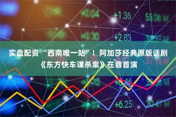 实盘配资 “西南唯一站”！阿加莎经典原版话剧《东方快车谋杀案》在蓉首演