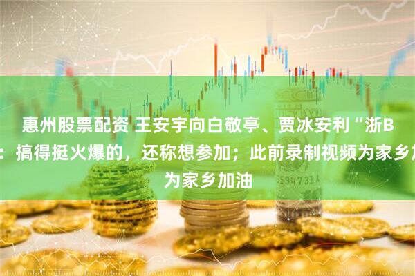 惠州股票配资 王安宇向白敬亭、贾冰安利“浙BA”：搞得挺火爆的，还称想参加；此前录制视频为家乡加油