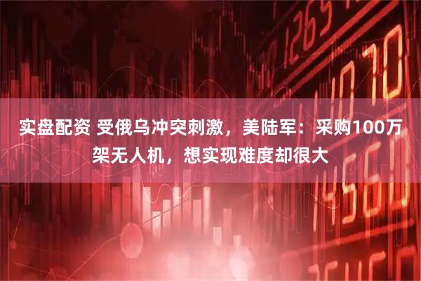 实盘配资 受俄乌冲突刺激，美陆军：采购100万架无人机，想实现难度却很大