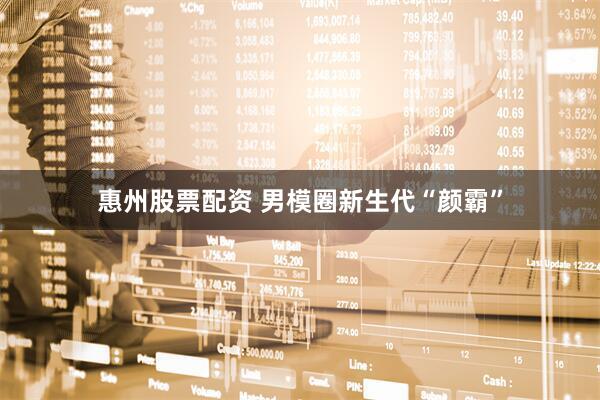 惠州股票配资 男模圈新生代“颜霸”