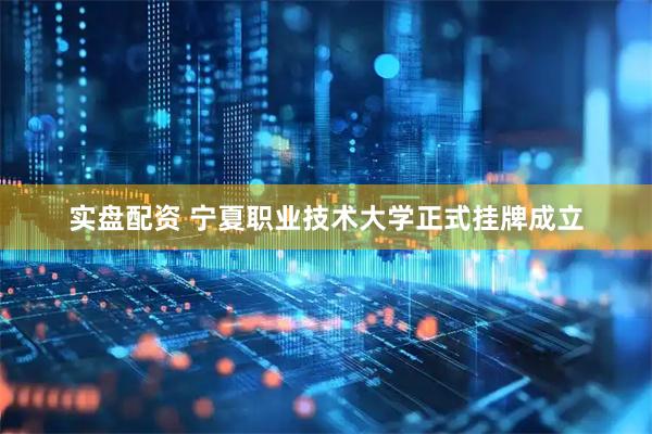 实盘配资 宁夏职业技术大学正式挂牌成立