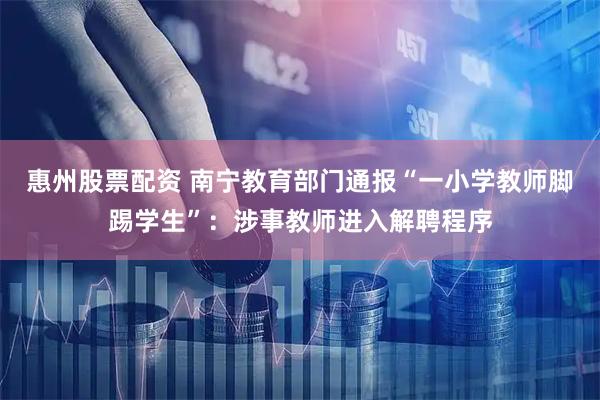 惠州股票配资 南宁教育部门通报“一小学教师脚踢学生”：涉事教师进入解聘程序