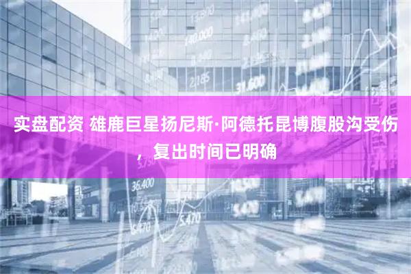 实盘配资 雄鹿巨星扬尼斯·阿德托昆博腹股沟受伤，复出时间已明确