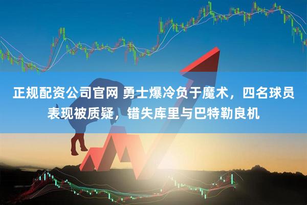 正规配资公司官网 勇士爆冷负于魔术，四名球员表现被质疑，错失库里与巴特勒良机