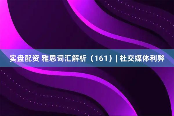 实盘配资 雅思词汇解析（161）| 社交媒体利弊