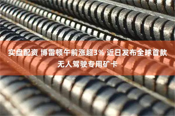 实盘配资 博雷顿午前涨超3% 近日发布全球首款无人驾驶专用矿卡