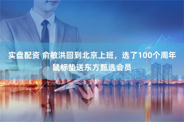 实盘配资 俞敏洪回到北京上班，选了100个周年鼠标垫送东方甄选会员