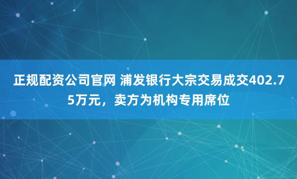 正规配资公司官网 浦发银行大宗交易成交402.75万元，卖方为机构专用席位
