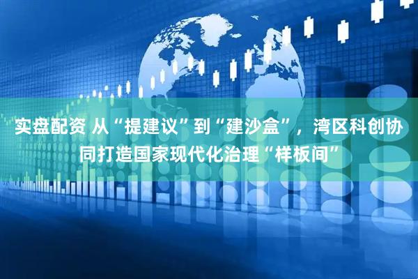实盘配资 从“提建议”到“建沙盒”，湾区科创协同打造国家现代化治理“样板间”