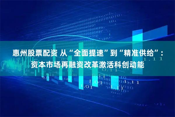 惠州股票配资 从“全面提速”到“精准供给”：资本市场再融资改革激活科创动能