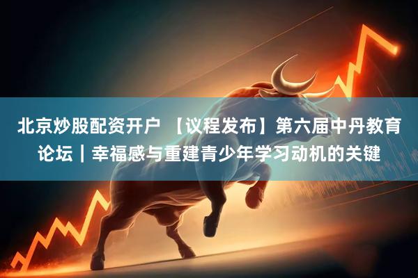北京炒股配资开户 【议程发布】第六届中丹教育论坛｜幸福感与重建青少年学习动机的关键