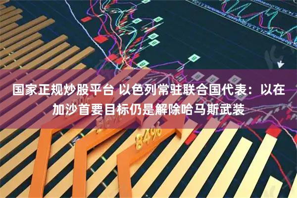 国家正规炒股平台 以色列常驻联合国代表：以在加沙首要目标仍是解除哈马斯武装
