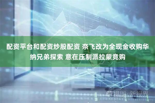 配资平台和配资炒股配资 奈飞改为全现金收购华纳兄弟探索 意在压制派拉蒙竞购