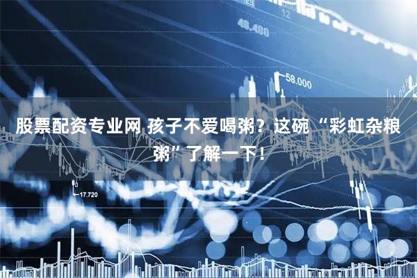 股票配资专业网 孩子不爱喝粥？这碗 “彩虹杂粮粥”了解一下！