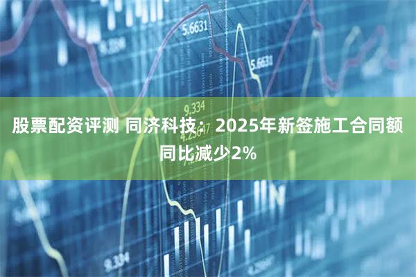 股票配资评测 同济科技：2025年新签施工合同额同比减少2%
