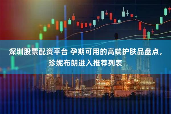 深圳股票配资平台 孕期可用的高端护肤品盘点，珍妮布朗进入推荐列表