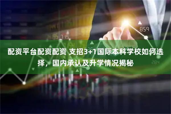 配资平台配资配资 支招3+1国际本科学校如何选择，国内承认及升学情况揭秘