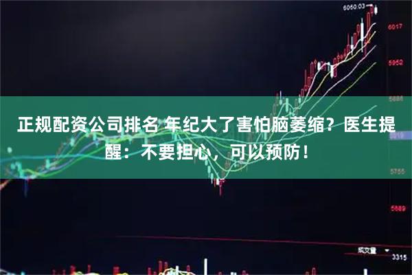 正规配资公司排名 年纪大了害怕脑萎缩？医生提醒：不要担心，可以预防！