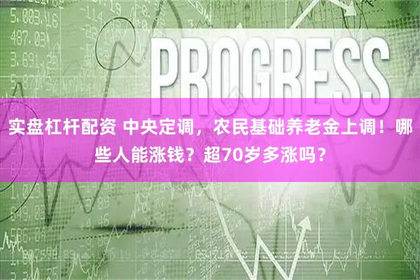 实盘杠杆配资 中央定调，农民基础养老金上调！哪些人能涨钱？超70岁多涨吗？
