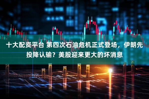 十大配资平台 第四次石油危机正式登场，伊朗先投降认输？美股迎来更大的坏消息