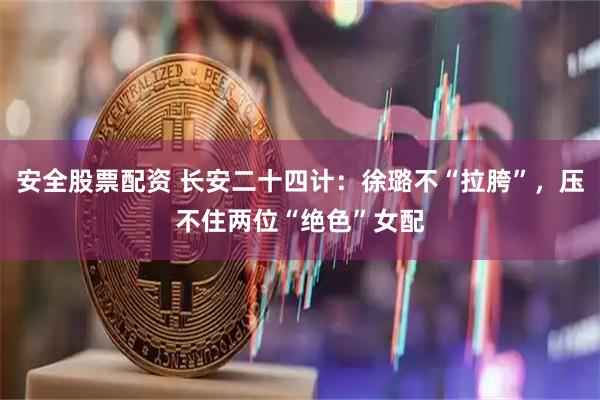 安全股票配资 长安二十四计：徐璐不“拉胯”，压不住两位“绝色”女配