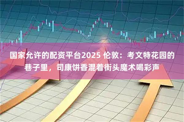国家允许的配资平台2025 伦敦：考文特花园的巷子里，司康饼香混着街头魔术喝彩声