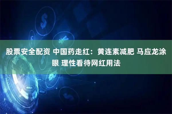 股票安全配资 中国药走红：黄连素减肥 马应龙涂眼 理性看待网红用法