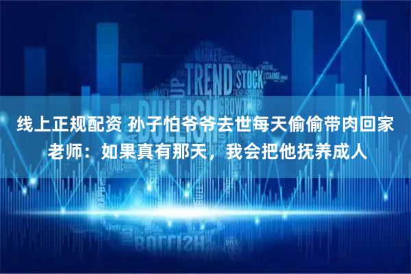 线上正规配资 孙子怕爷爷去世每天偷偷带肉回家 老师：如果真有那天，我会把他抚养成人
