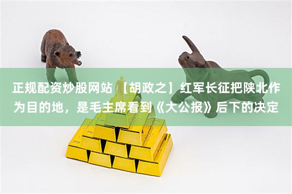 正规配资炒股网站 【胡政之】红军长征把陕北作为目的地，是毛主席看到《大公报》后下的决定