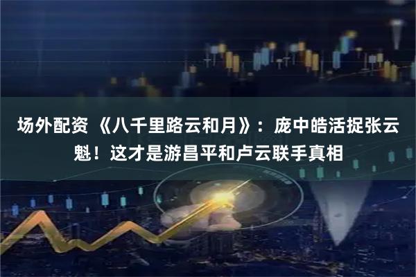 场外配资 《八千里路云和月》：庞中皓活捉张云魁！这才是游昌平和卢云联手真相