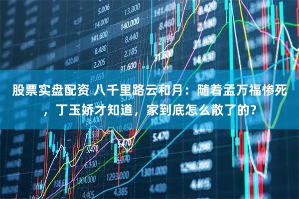 股票实盘配资 八千里路云和月：随着孟万福惨死，丁玉娇才知道，家到底怎么散了的？