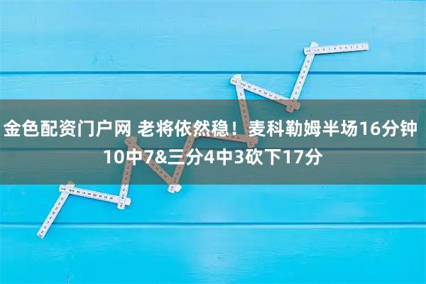 金色配资门户网 老将依然稳！麦科勒姆半场16分钟 10中7&三分4中3砍下17分