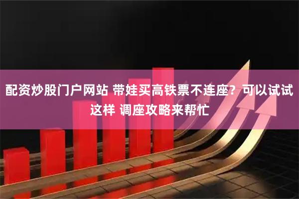 配资炒股门户网站 带娃买高铁票不连座？可以试试这样 调座攻略来帮忙