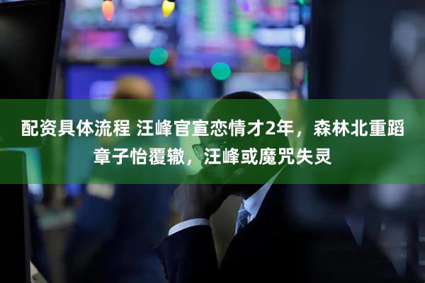 配资具体流程 汪峰官宣恋情才2年，森林北重蹈章子怡覆辙，汪峰或魔咒失灵