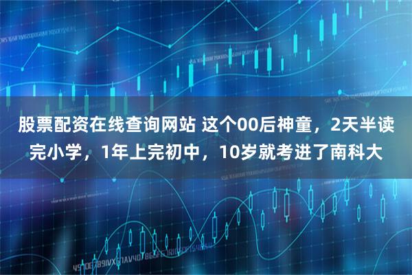 股票配资在线查询网站 这个00后神童，2天半读完小学，1年上完初中，10岁就考进了南科大