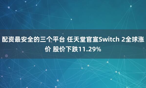 配资最安全的三个平台 任天堂官宣Switch 2全球涨价 股价下跌11.29%