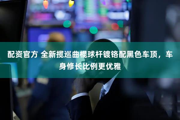 配资官方 全新揽巡曲棍球杆镀铬配黑色车顶，车身修长比例更优雅