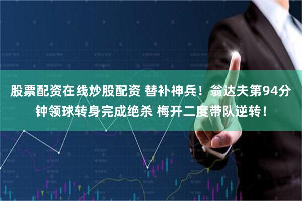 股票配资在线炒股配资 替补神兵！翁达夫第94分钟领球转身完成绝杀 梅开二度带队逆转！