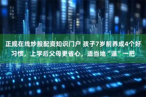 正规在线炒股配资知识门户 孩子7岁前养成4个好习惯，上学后父母更省心，适当地“逼”一把