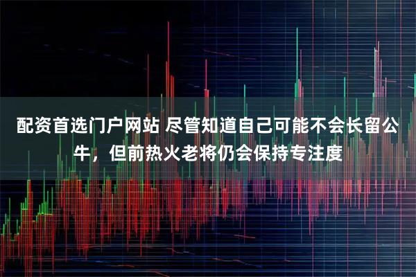 配资首选门户网站 尽管知道自己可能不会长留公牛，但前热火老将仍会保持专注度