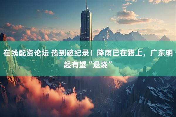 在线配资论坛 热到破纪录！降雨已在路上，广东明起有望“退烧”
